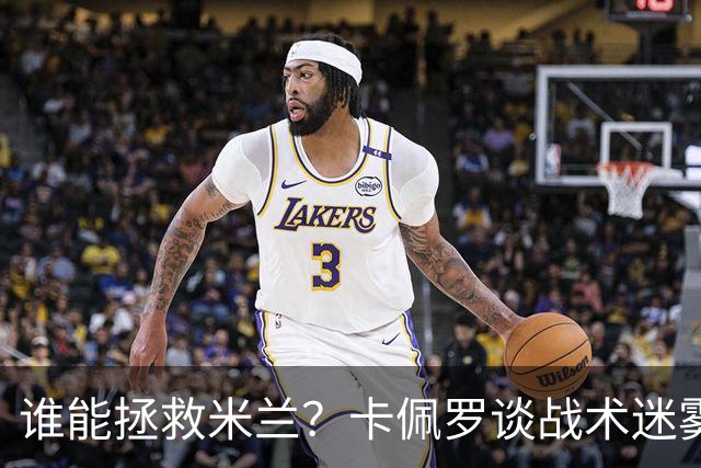 谁能拯救米兰？卡佩罗谈战术迷雾与教练的挑战