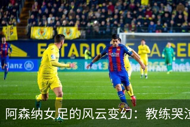 阿森纳女足的风云变幻：教练哭泣、队员团结、未来未定