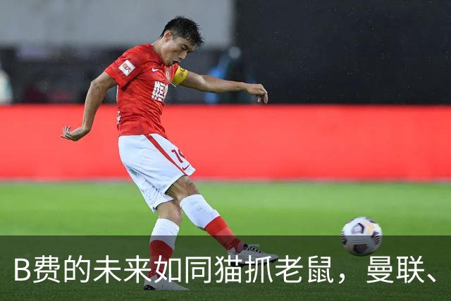 B费的未来如同猫抓老鼠，曼联、米兰与尤文都在暗中较量